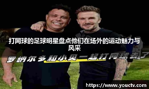 打网球的足球明星盘点他们在场外的运动魅力与风采