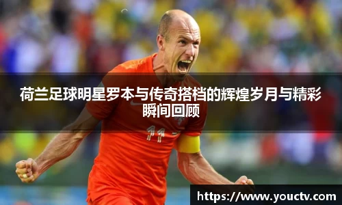 荷兰足球明星罗本与传奇搭档的辉煌岁月与精彩瞬间回顾