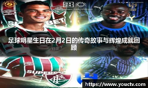 足球明星生日在2月2日的传奇故事与辉煌成就回顾